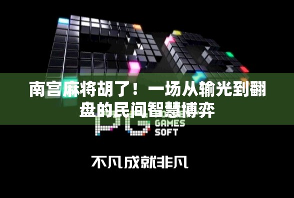 南宫麻将胡了！一场从输光到翻盘的民间智慧博弈