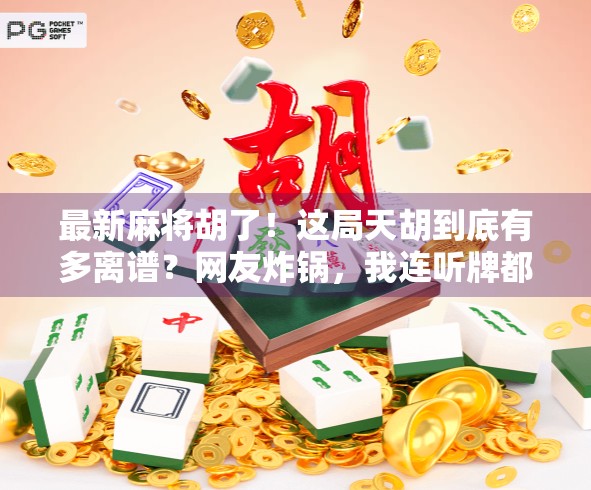 最新麻将胡了！这局天胡到底有多离谱？网友炸锅，我连听牌都难！