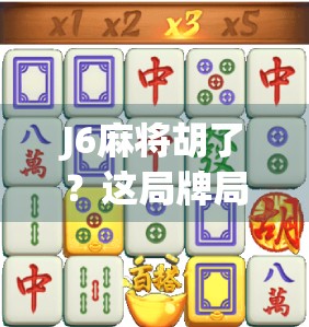 J6麻将胡了？这局牌局背后藏着的不只是运气，还有你没看懂的人情世故！
