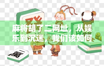 麻将胡了二网址，从娱乐到沉迷，我们该如何理性对待线上麻将游戏？