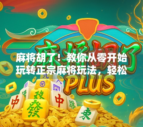 麻将胡了！教你从零开始玩转正宗麻将玩法，轻松上手不翻车！