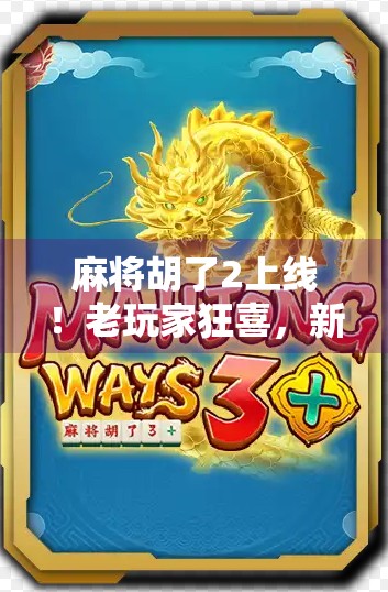 麻将胡了2上线！老玩家狂喜，新玩家入坑？这波更新值不值得冲？