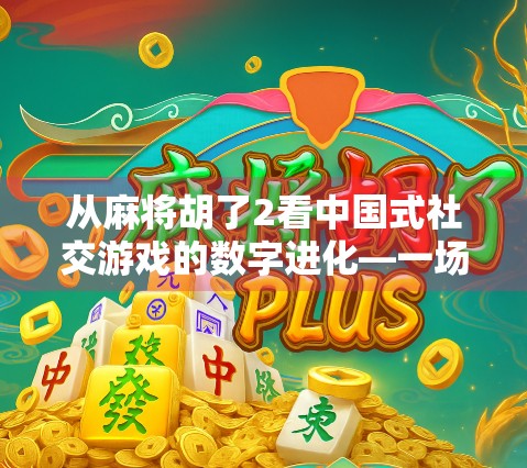 从麻将胡了2看中国式社交游戏的数字进化—一场指尖上的家庭联结与文化传承