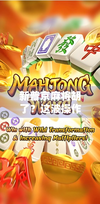 新普京麻将胡了？这波操作背后，藏着多少牌局玄机？