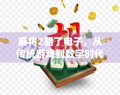 麻将2胡了电子，从传统游戏到数字时代的文化新形态