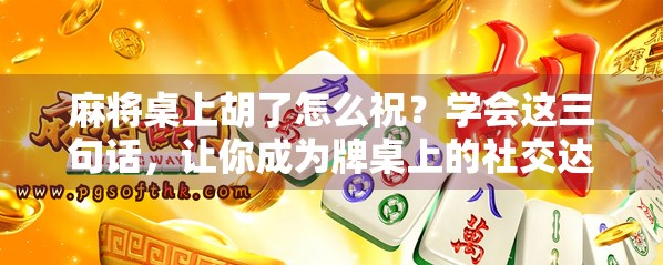 麻将桌上胡了怎么祝？学会这三句话，让你成为牌桌上的社交达人！