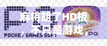 麻将胡了HD板，不只是游戏，更是中国式社交的数字缩影