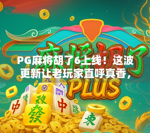 PG麻将胡了6上线!这波更新让老玩家直呼真香,新手也能秒变高手? PG麻将胡了6上线!这波更新让老玩家直呼真香,新手也能秒变高手?