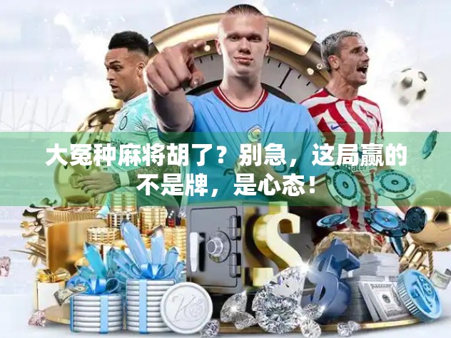 大冤种麻将胡了?别急,这局赢的不是牌,是心态! 大冤种麻将胡了?别急,这局赢的不是牌,是心态!