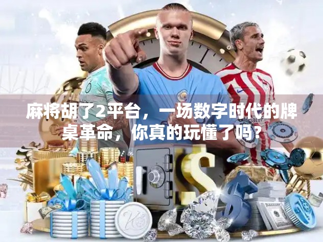 麻将胡了2平台，一场数字时代的牌桌革命，你真的玩懂了吗？