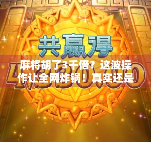 麻将胡了3千倍？这波操作让全网炸锅！真实还是骗局？我帮你拆解背后的真相！