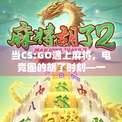当CS:GO遇上麻将，电竞圈的胡了时刻—一场跨界的荒诞狂欢