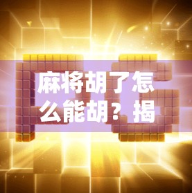 麻将胡了怎么能胡？揭秘高手背后的胡牌密码！