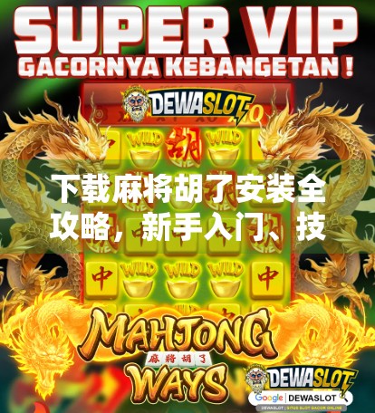 下载麻将胡了安装全攻略，新手入门、技巧提升与避坑指南