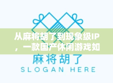 从麻将胡了到现象级IP，一款国产休闲游戏如何撬动亿万玩家的娱乐神经？
