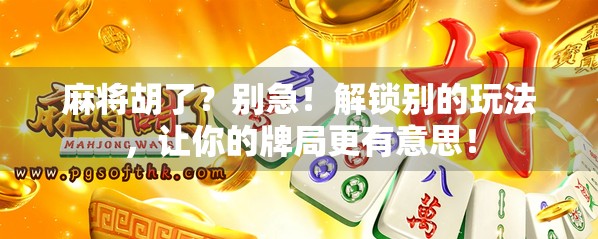 麻将胡了？别急！解锁别的玩法，让你的牌局更有意思！