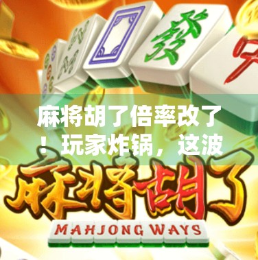 麻将胡了倍率改了！玩家炸锅，这波调整太狠，老手都懵了！