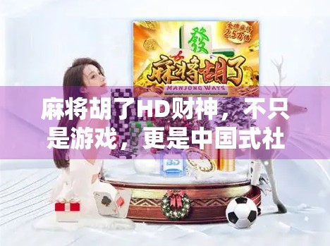 麻将胡了HD财神，不只是游戏，更是中国式社交的数字缩影