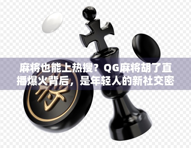麻将也能上热搜？QG麻将胡了直播爆火背后，是年轻人的新社交密码！