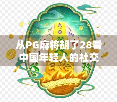 从PG麻将胡了28看中国年轻人的社交新方式，牌桌上的情绪出口与虚拟共鸣