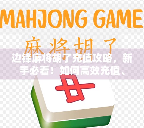 边锋麻将胡了充值攻略，新手必看！如何高效充值、避免踩坑？