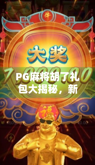 PG麻将胡了礼包大揭秘，新手福利还是套路陷阱？看完这篇再决定要不要领！
