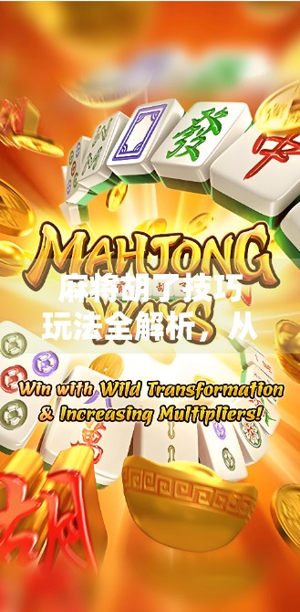 麻将胡了技巧玩法全解析，从新手到高手，一张牌桌上的智慧博弈