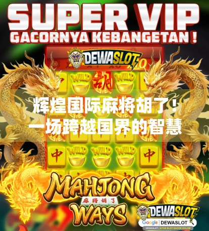 辉煌国际麻将胡了！一场跨越国界的智慧博弈，如何点燃全球玩家的热情？