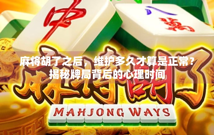 麻将胡了之后，维护多久才算是正常？揭秘牌局背后的心理时间