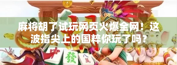麻将胡了试玩网页火爆全网！这波指尖上的国粹你玩了吗？