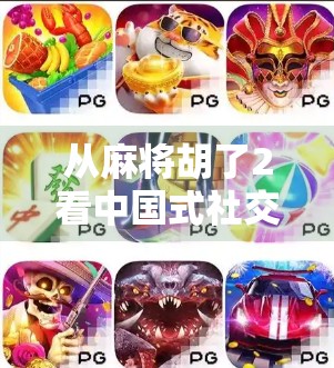 从麻将胡了2看中国式社交游戏的底层逻辑，为什么我们总在牌桌上找到归属感？