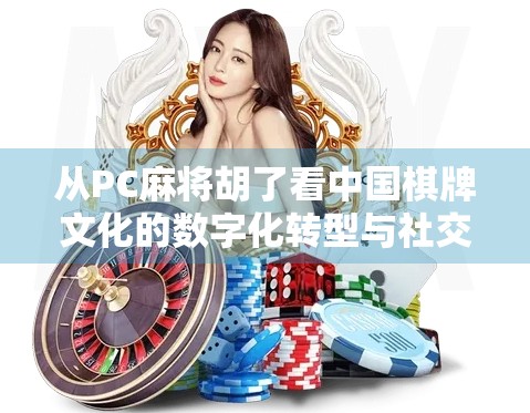 从PC麻将胡了看中国棋牌文化的数字化转型与社交新生态