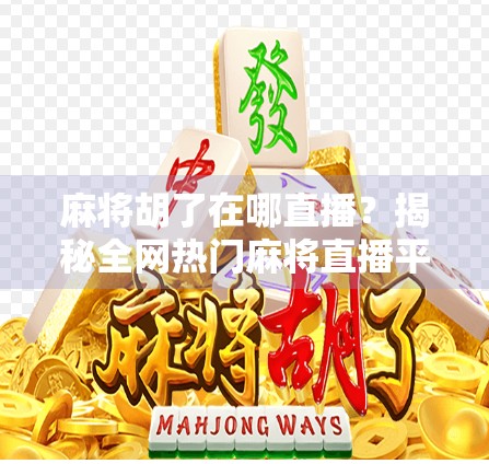 麻将胡了在哪直播？揭秘全网热门麻将直播平台与玩法趋势！