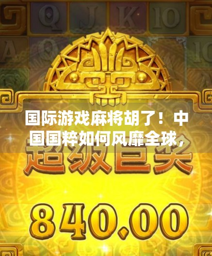 国际游戏麻将胡了！中国国粹如何风靡全球，成为年轻人的新宠？