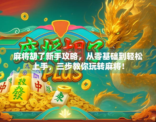 麻将胡了新手攻略，从零基础到轻松上手，三步教你玩转麻将！