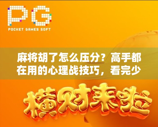 麻将胡了怎么压分？高手都在用的心理战技巧，看完少输一半！