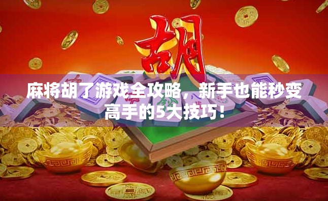 麻将胡了游戏全攻略，新手也能秒变高手的5大技巧！