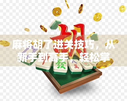 麻将胡了进关技巧，从新手到高手，轻松掌握进关制胜秘诀！