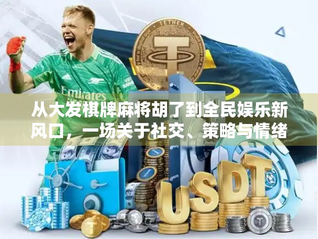 从大发棋牌麻将胡了到全民娱乐新风口，一场关于社交、策略与情绪价值的深度解码