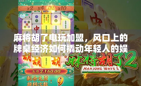麻将胡了电玩加盟，风口上的牌桌经济如何撬动年轻人的娱乐新赛道？