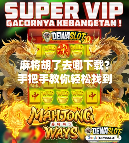 麻将胡了去哪下载？手把手教你轻松找到正版App，告别虚假链接！