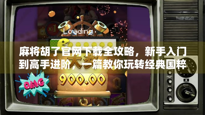 麻将胡了官网下载全攻略，新手入门到高手进阶，一篇教你玩转经典国粹！