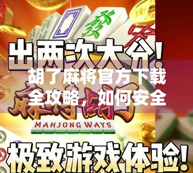 胡了麻将官方下载全攻略，如何安全获取正版游戏，避开假牌局陷阱？