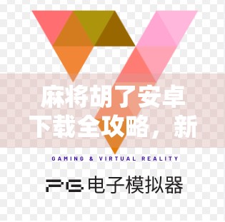 麻将胡了安卓下载全攻略，新手入门到高手进阶，轻松玩转手机麻将世界！