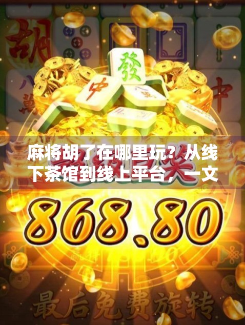 麻将胡了在哪里玩？从线下茶馆到线上平台，一文带你解锁全民最爱的国粹玩法！